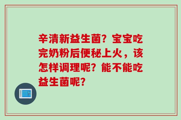 辛清新益生菌？宝宝吃完奶粉后上火，该怎样调理呢？能不能吃益生菌呢？