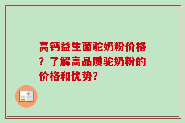 高钙益生菌驼奶粉价格？了解高品质驼奶粉的价格和优势？