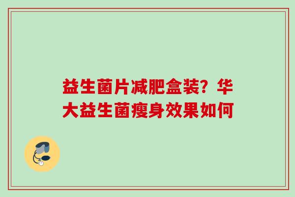益生菌片盒装？华大益生菌瘦身效果如何