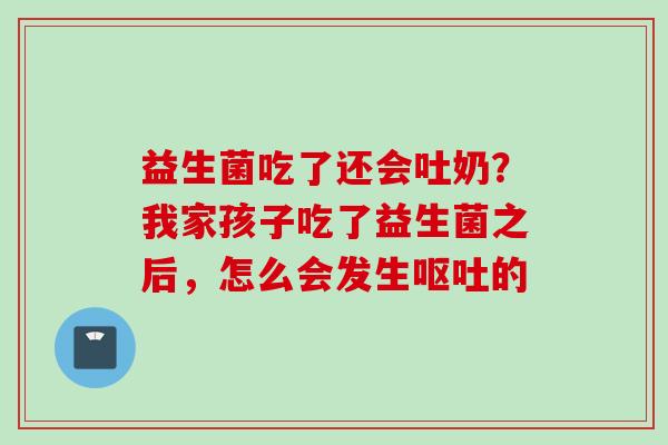 益生菌吃了还会吐奶？我家孩子吃了益生菌之后，怎么会发生的