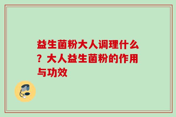 益生菌粉大人调理什么?大人益生菌粉的作用与功效 益生菌粉大人调理什么?大人益生菌粉的作用与功效