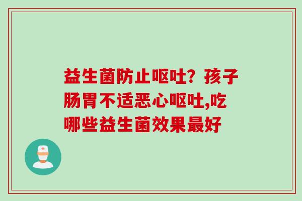 益生菌防止？孩子肠胃不适恶心,吃哪些益生菌效果好