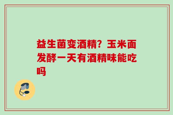 益生菌变酒精？玉米面发酵一天有酒精味能吃吗