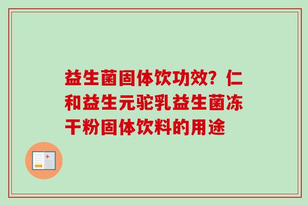 益生菌固体饮功效？仁和益生元驼乳益生菌冻干粉固体饮料的用途
