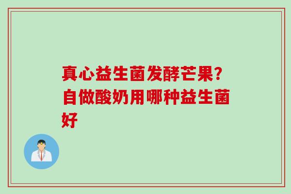 真心益生菌发酵芒果？自做酸奶用哪种益生菌好