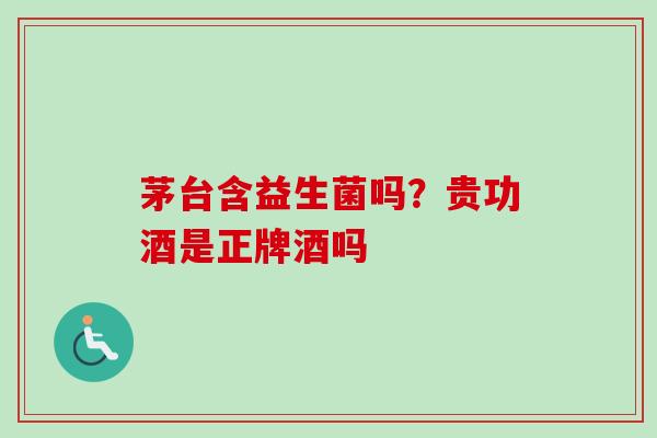 茅台含益生菌吗？贵功酒是正牌酒吗