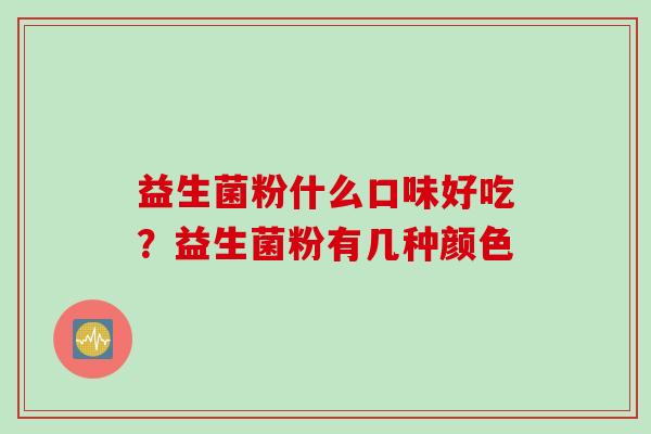 益生菌粉什么口味好吃？益生菌粉有几种颜色