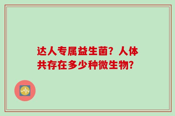 达人专属益生菌？人体共存在多少种微生物？