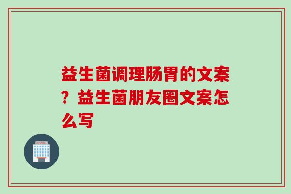 益生菌调理肠胃的文案？益生菌朋友圈文案怎么写