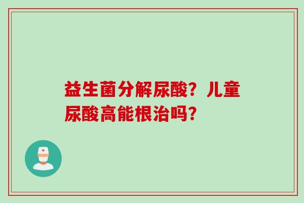 益生菌分解尿酸？儿童尿酸高能根吗？