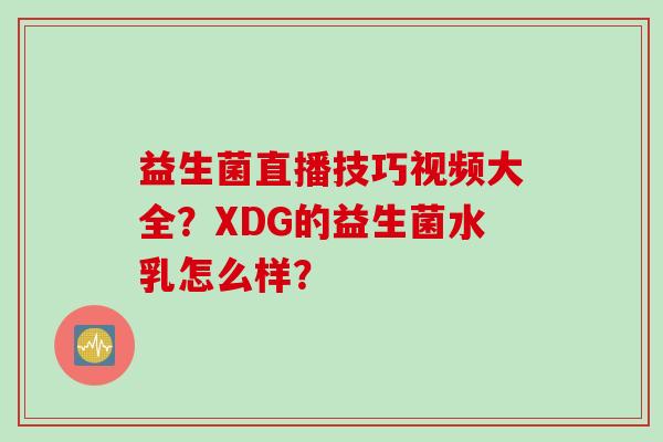 益生菌直播技巧视频大全？XDG的益生菌水乳怎么样？