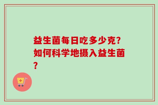 益生菌每日吃多少克？如何科学地摄入益生菌？