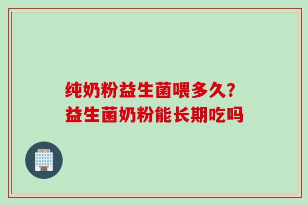纯奶粉益生菌喂多久？益生菌奶粉能长期吃吗