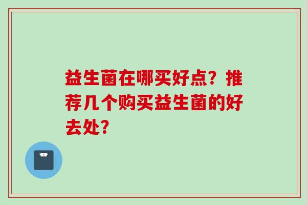 益生菌在哪买好点？推荐几个购买益生菌的好去处？