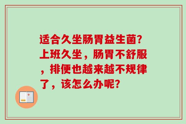 适合久坐肠胃益生菌？上班久坐，肠胃不舒服，排便也越来越不规律了，该怎么办呢？