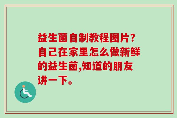益生菌自制教程图片？自己在家里怎么做新鲜的益生菌,知道的朋友讲一下。