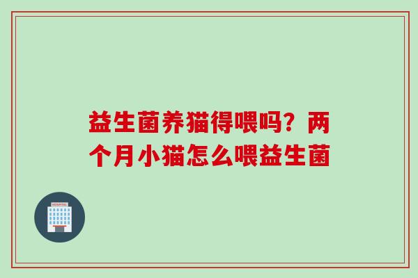 益生菌养猫得喂吗？两个月小猫怎么喂益生菌