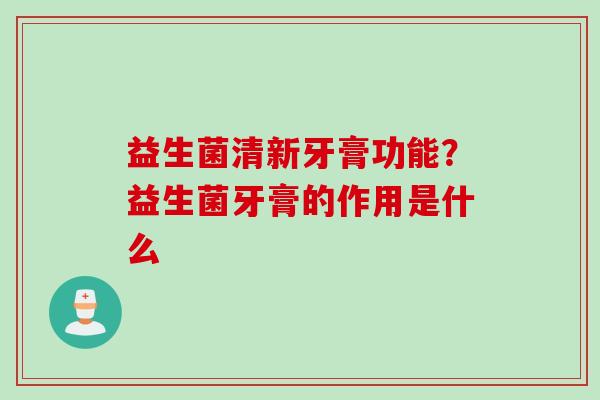 益生菌清新牙膏功能？益生菌牙膏的作用是什么