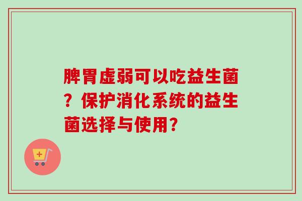 脾胃虚弱可以吃益生菌？保护消化系统的益生菌选择与使用？