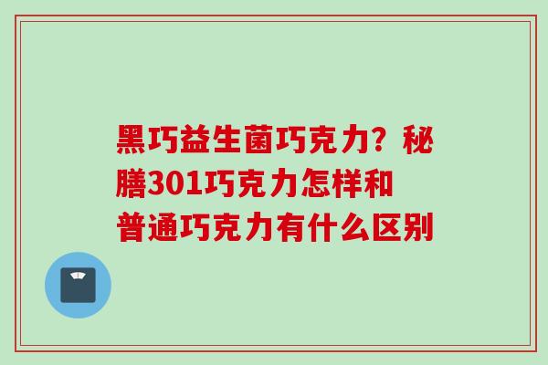 黑巧益生菌巧克力？秘膳301巧克力怎样和普通巧克力有什么区别