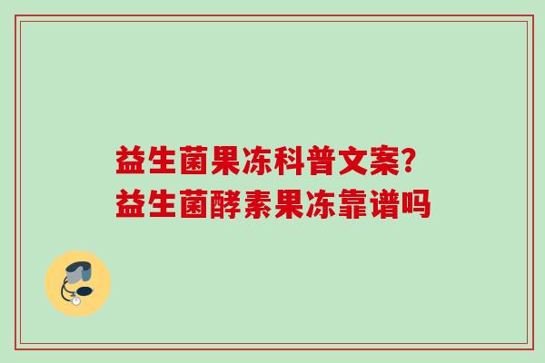 益生菌果冻科普文案？益生菌酵素果冻靠谱吗