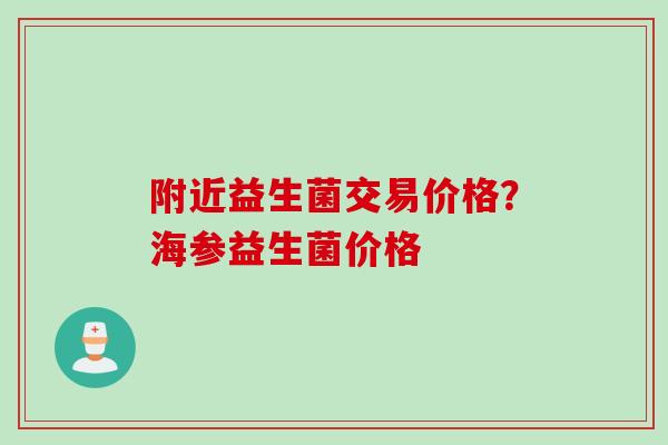 附近益生菌交易价格？海参益生菌价格