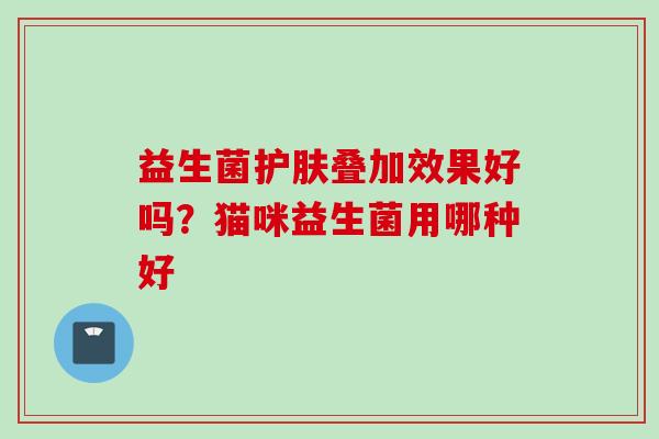 益生菌护肤叠加效果好吗？猫咪益生菌用哪种好
