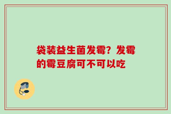袋装益生菌发霉？发霉的霉豆腐可不可以吃