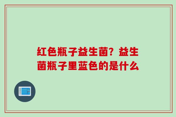 红色瓶子益生菌？益生菌瓶子里蓝色的是什么