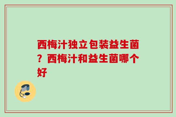 西梅汁独立包装益生菌?西梅汁和益生菌哪个好 西梅汁独立包装益生菌?西梅汁和益生菌哪个好