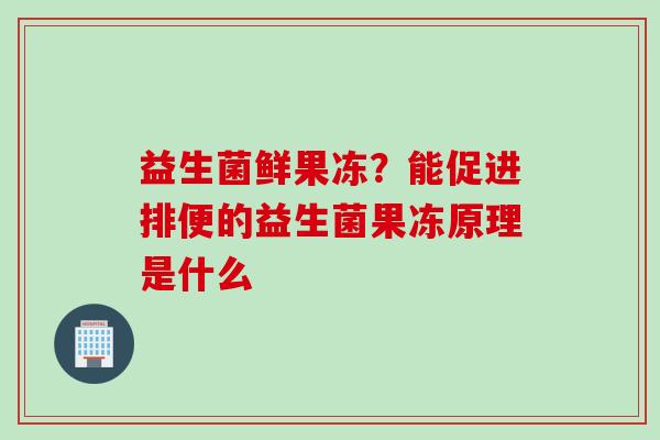 益生菌鲜果冻?能促进排便的益生菌果冻原理是什么 益生菌鲜果冻?能促进排便的益生菌果冻原理是什么