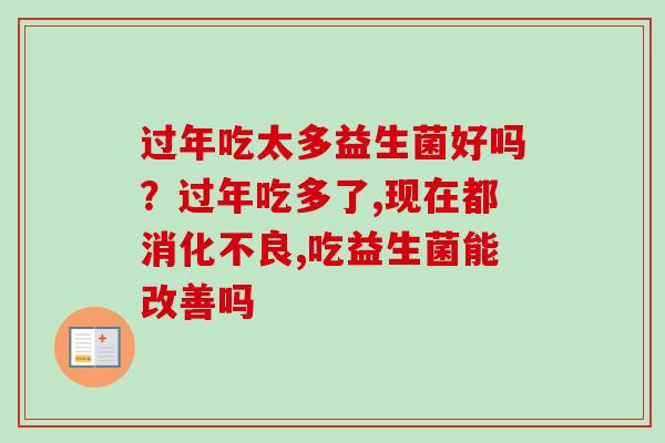 过年吃太多益生菌好吗?过年吃多了,现在都,吃益生菌能改善吗 过年吃太多益生菌好吗?过年吃多了,现在都,吃益生菌能改善吗