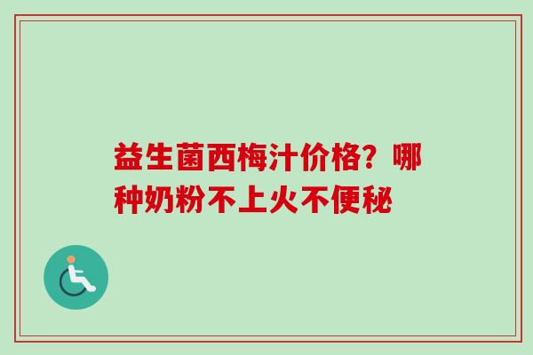 益生菌西梅汁价格？哪种奶粉不上火不