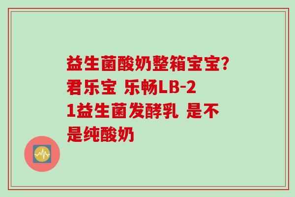 益生菌酸奶整箱宝宝？君乐宝 乐畅LB-21益生菌发酵乳 是不是纯酸奶