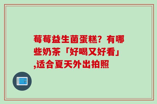 莓莓益生菌蛋糕？有哪些奶茶「好喝又好看」,适合夏天外出拍照