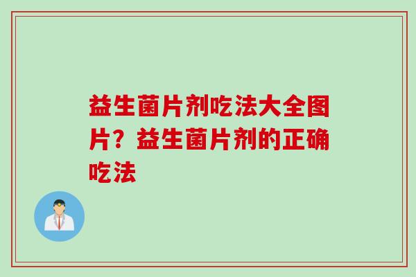 益生菌片剂吃法大全图片?益生菌片剂的正确吃法 益生菌片剂吃法大全图片?益生菌片剂的正确吃法