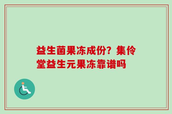 益生菌果冻成份?集伶堂益生元果冻靠谱吗 益生菌果冻成份?集伶堂益生元果冻靠谱吗