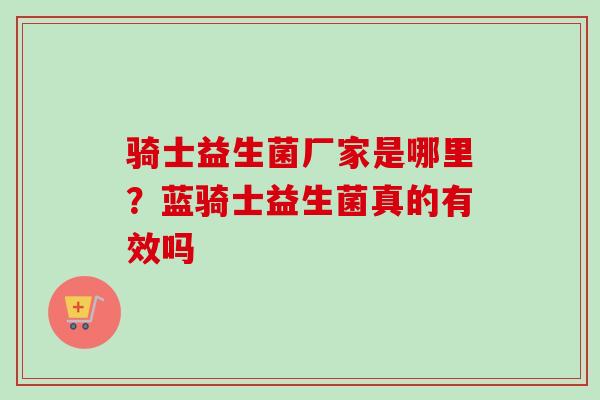 骑士益生菌厂家是哪里？蓝骑士益生菌真的有效吗