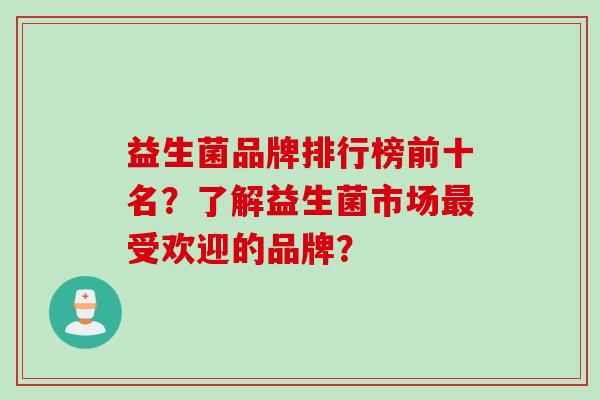 益生菌品牌排行榜前十名?了解益生菌市场受欢迎的品牌? 益生菌品牌排行榜前十名?了解益生菌市场受欢迎的品牌?