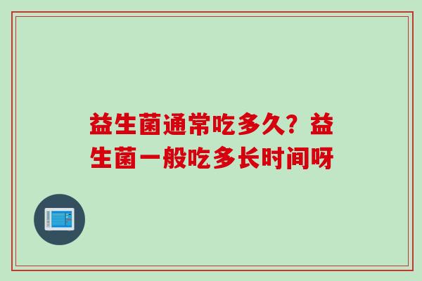 益生菌通常吃多久?益生菌一般吃多长时间呀 益生菌通常吃多久?益生菌一般吃多长时间呀