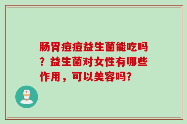 肠胃痘痘益生菌能吃吗?益生菌对女性有哪些作用,可以美容吗? 肠胃痘痘益生菌能吃吗?益生菌对女性有哪些作用,可以美容吗?