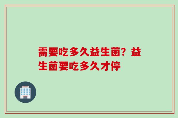 需要吃多久益生菌?益生菌要吃多久才停 需要吃多久益生菌?益生菌要吃多久才停