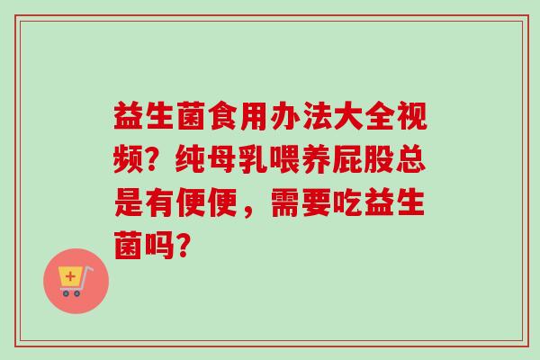 益生菌食用办法大全视频?纯母乳喂养屁股总是有便便,需要吃益生菌吗? 益生菌食用办法大全视频?纯母乳喂养屁股总是有便便,需要吃益生菌吗?