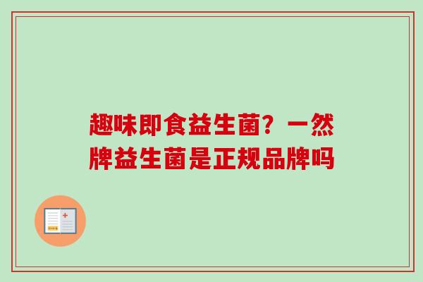 趣味即食益生菌?一然牌益生菌是正规品牌吗 趣味即食益生菌?一然牌益生菌是正规品牌吗