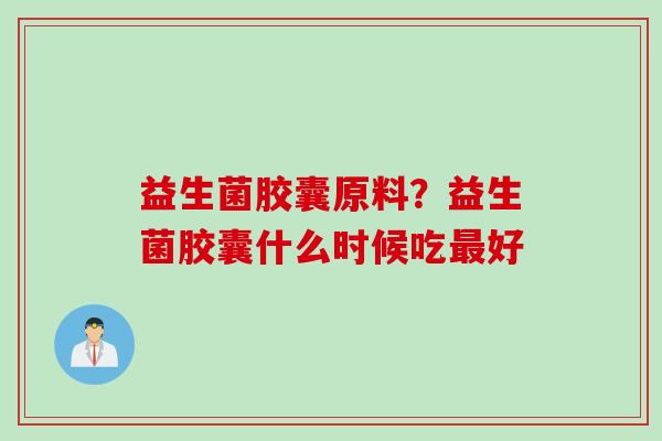 益生菌胶囊原料?益生菌胶囊什么时候吃好 益生菌胶囊原料?益生菌胶囊什么时候吃好