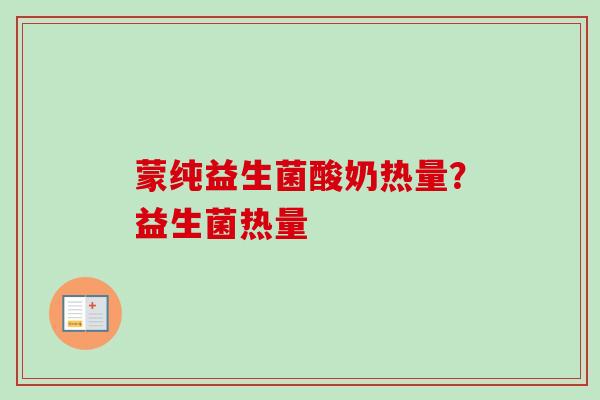 蒙纯益生菌酸奶热量?益生菌热量 蒙纯益生菌酸奶热量?益生菌热量