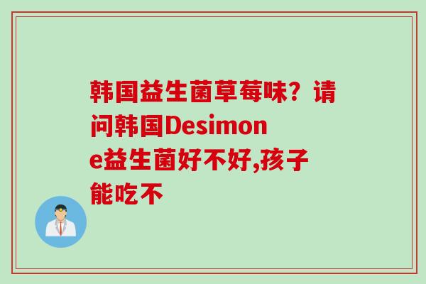 韩国益生菌草莓味?请问韩国Desimone益生菌好不好,孩子能吃不 韩国益生菌草莓味?请问韩国Desimone益生菌好不好,孩子能吃不