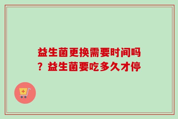 益生菌更换需要时间吗?益生菌要吃多久才停 益生菌更换需要时间吗?益生菌要吃多久才停