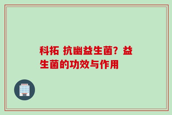 科拓 抗幽益生菌？益生菌的功效与作用
