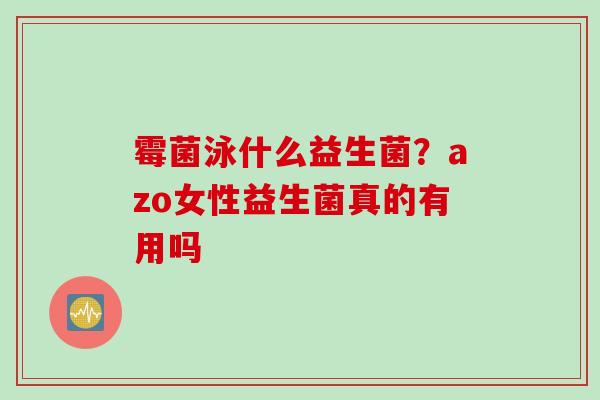 霉菌泳什么益生菌？azo女性益生菌真的有用吗